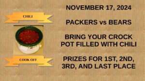 Chili Cook Off November 17, 2024 Packers vs Bears Bring your crock pot filled with chili Prizes for 1st, 2nd, 3rd, and last place